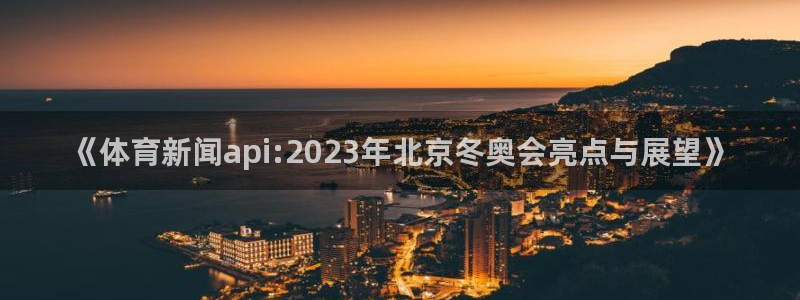 《体育新闻api:2023年北京冬奥会亮点与展望》