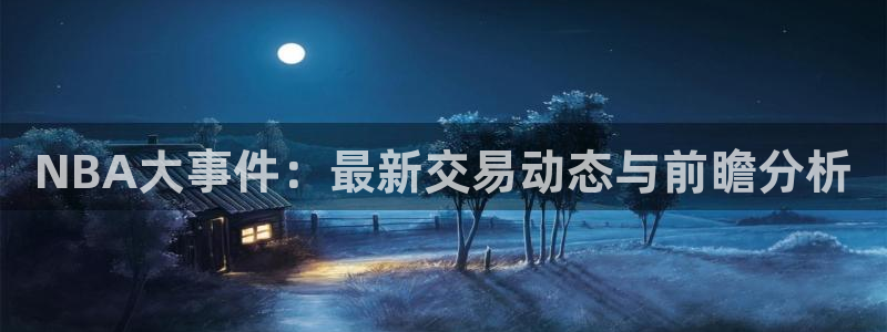 NBA大事件：最新交易动态与前瞻分析