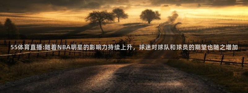 55体育直播:随着NBA明星的影响力持续上升，球迷对球队和球员的期望也随之增加