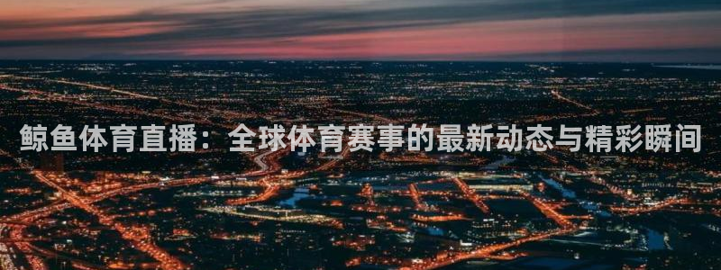 鲸鱼体育直播：全球体育赛事的最新动态与精彩瞬间