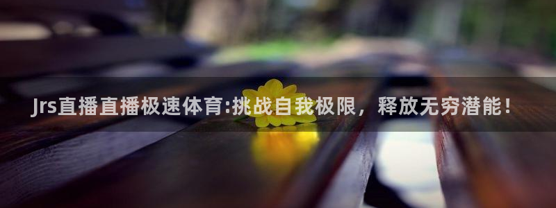 Jrs直播直播极速体育:挑战自我极限，释放无穷潜能！