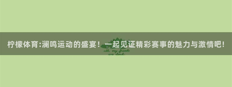 柠檬体育:澜鸣运动的盛宴！一起见证精彩赛事的魅力与激情吧!
