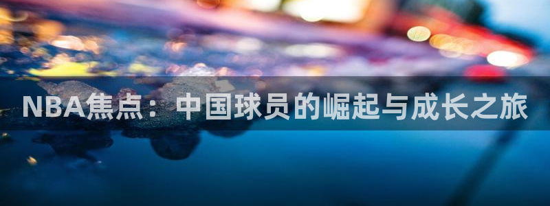 NBA焦点：中国球员的崛起与成长之旅