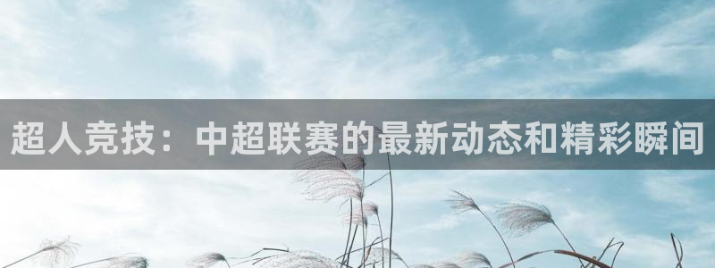 超人竞技：中超联赛的最新动态和精彩瞬间
