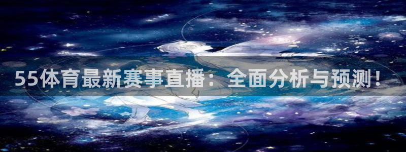 55体育最新赛事直播：全面分析与预测！