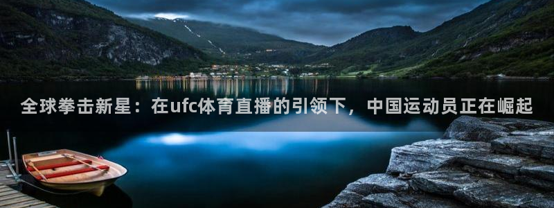 全球拳击新星：在ufc体育直播的引领下，中国运动员正在崛起