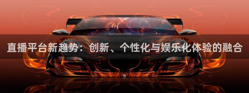 直播平台新趋势：创新、个性化与娱乐化体验的融合