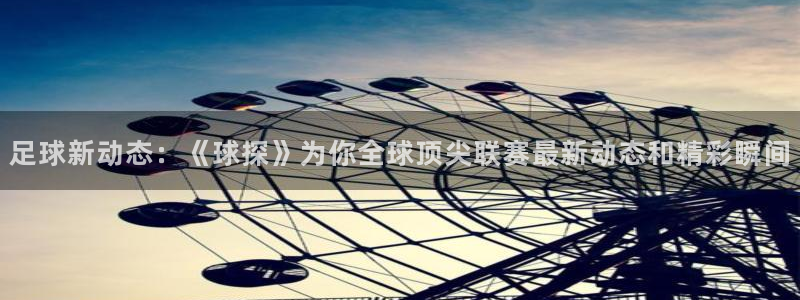 足球新动态：《球探》为你全球顶尖联赛最新动态和精彩瞬间