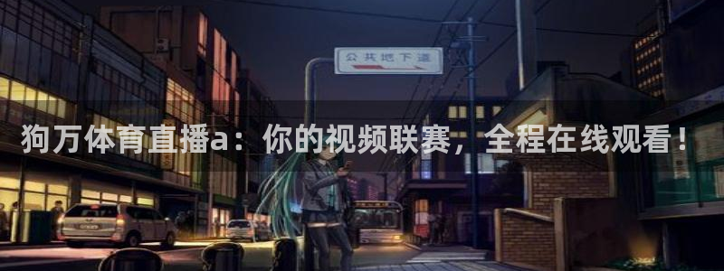 狗万体育直播a：你的视频联赛，全程在线观看！