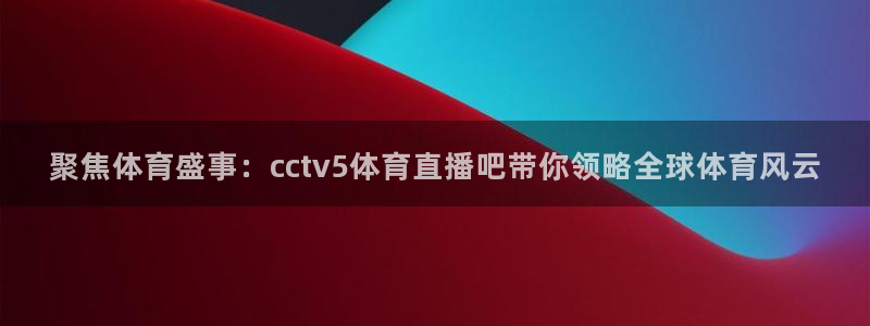 聚焦体育盛事：cctv5体育直播吧带你领略全球体育风云